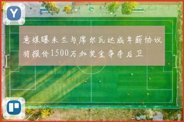 意媒曝米兰与席尔瓦达成年薪协议将报价1500万加奖金争夺后卫