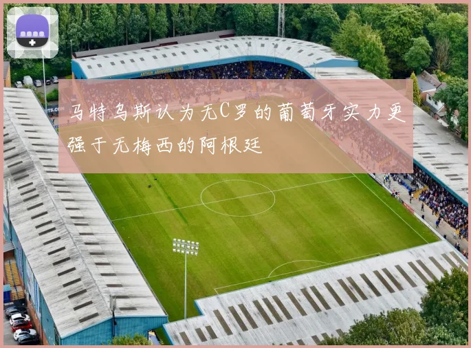 马特乌斯认为无C罗的葡萄牙实力更强于无梅西的阿根廷