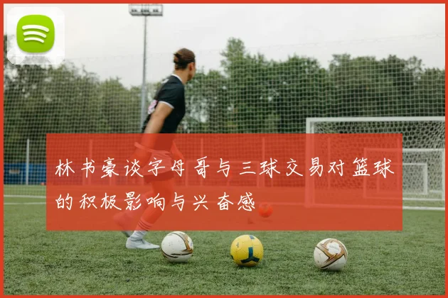 林书豪谈字母哥与三球交易对篮球的积极影响与兴奋感