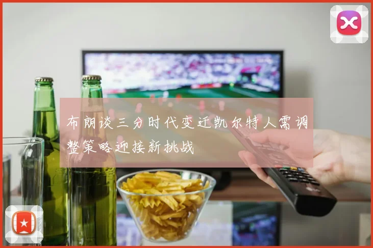 布朗谈三分时代变迁凯尔特人需调整策略迎接新挑战