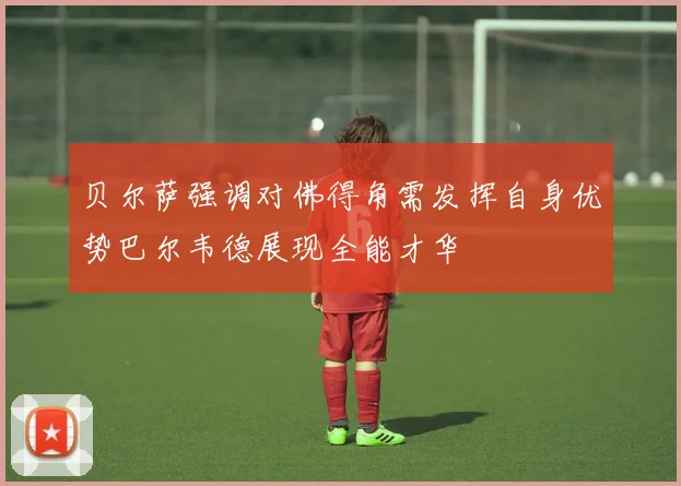 贝尔萨强调对佛得角需发挥自身优势巴尔韦德展现全能才华