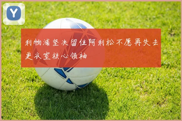 利物浦坚决留住阿利松不愿再失去更衣室核心领袖