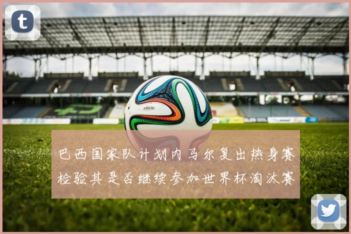 巴西国家队计划内马尔复出热身赛检验其是否继续参加世界杯淘汰赛