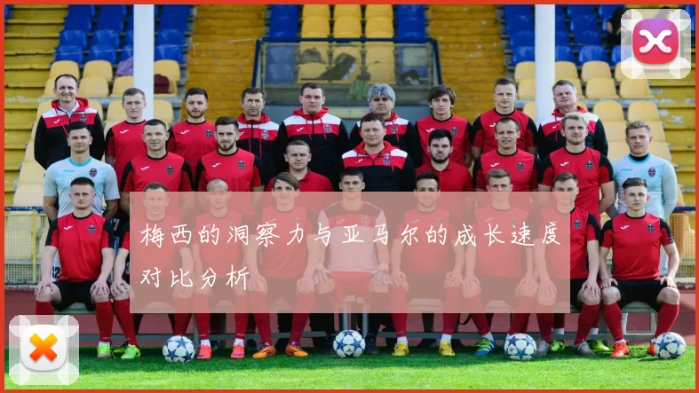 梅西的洞察力与亚马尔的成长速度对比分析