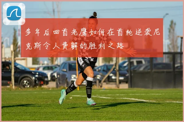 多年后回首老鹰如何在首轮逆袭尼克斯令人费解的胜利之路