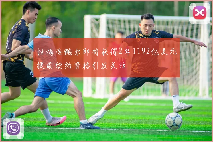 拉梅洛鲍尔即将获得2年1192亿美元提前续约资格引发关注
