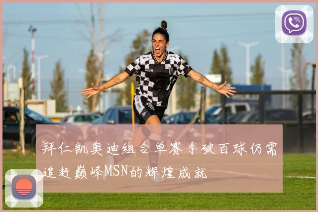 拜仁凯奥迪组合单赛季破百球仍需追赶巅峰MSN的辉煌成就
