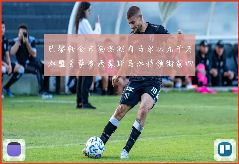巴黎转会市场热潮内马尔以九千万加盟贡萨洛西蒙斯乌加特领衔前四